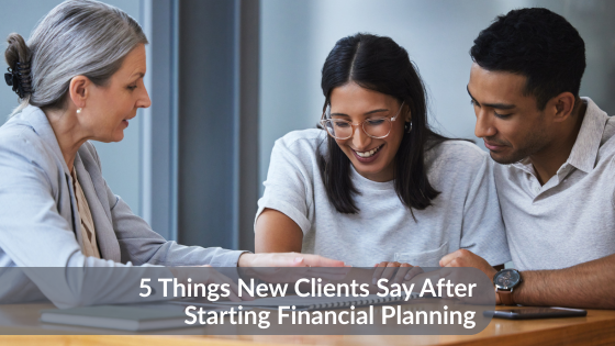 5 Things New Clients Say After Starting Financial Planning